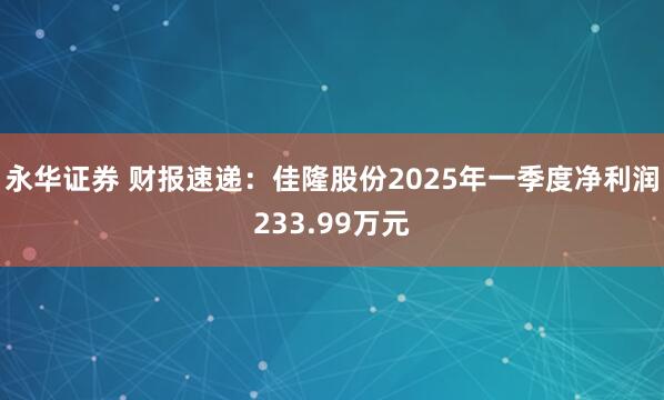 永华证券 财报速递：佳隆股份2025年一季度净利润233.99万元