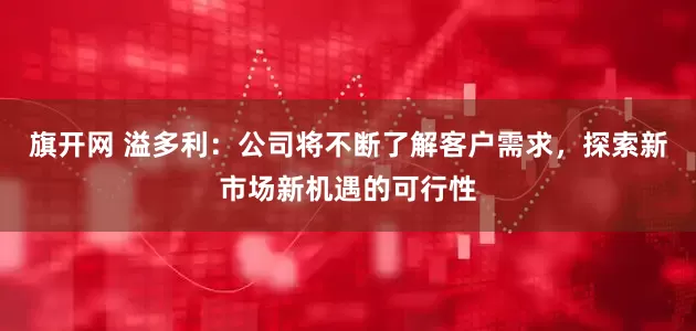 旗开网 溢多利：公司将不断了解客户需求，探索新市场新机遇的可行性