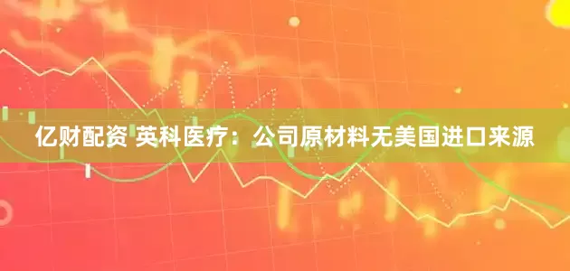 亿财配资 英科医疗：公司原材料无美国进口来源