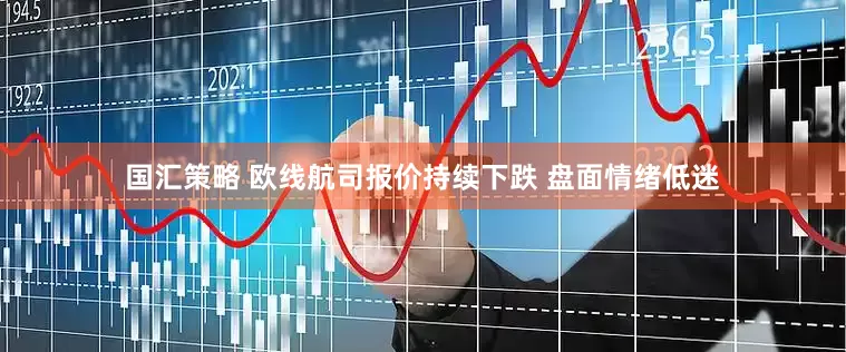 国汇策略 欧线航司报价持续下跌 盘面情绪低迷