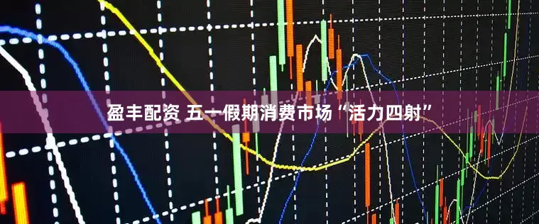 盈丰配资 五一假期消费市场“活力四射”