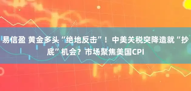 易信盈 黄金多头“绝地反击”！中美关税突降造就“抄底”机会？市场聚焦美国CPI