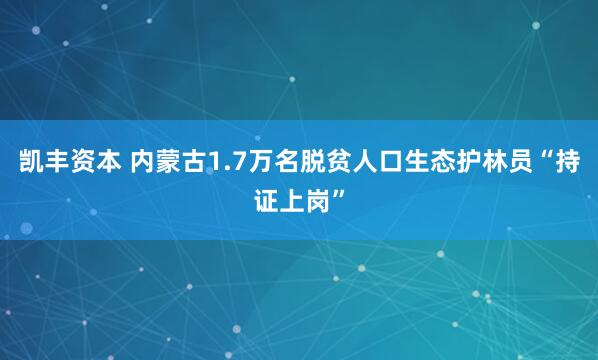 凯丰资本 内蒙古1.7万名脱贫人口生态护林员“持证上岗”