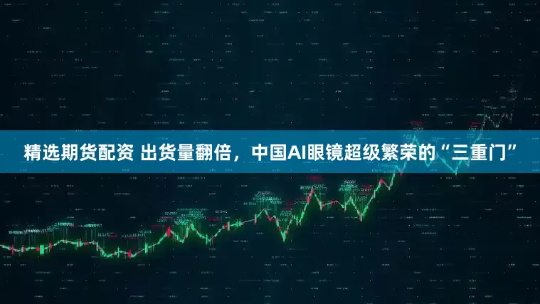 精选期货配资 出货量翻倍，中国AI眼镜超级繁荣的“三重门”