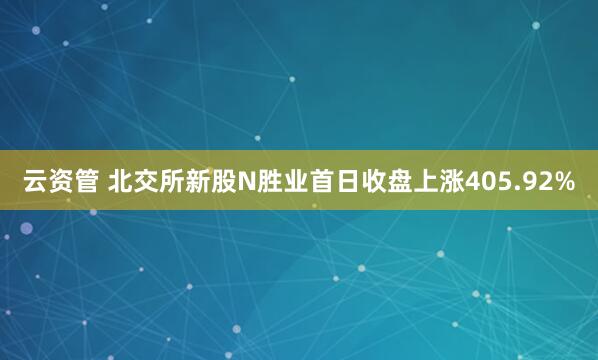 云资管 北交所新股N胜业首日收盘上涨405.92%