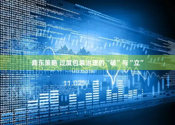 鼎东策略 过度包装治理的“破”与“立”