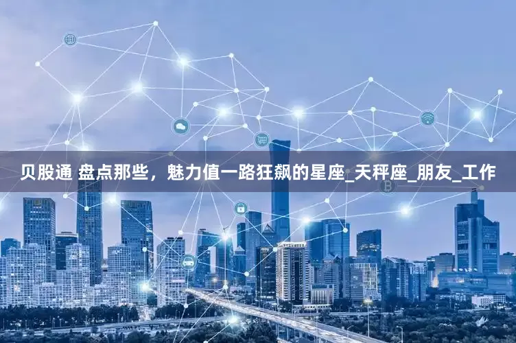贝股通 盘点那些，魅力值一路狂飙的星座_天秤座_朋友_工作