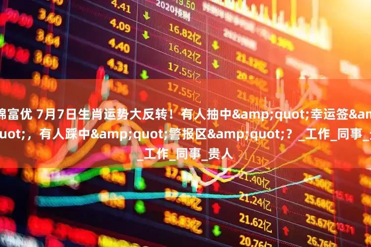 锦富优 7月7日生肖运势大反转！有人抽中&quot;幸运签&quot;，有人踩中&quot;警报区&quot;？_工作_同事_贵人