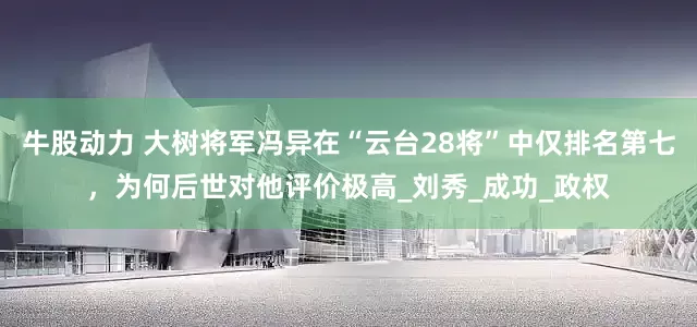 牛股动力 大树将军冯异在“云台28将”中仅排名第七，为何后世对他评价极高_刘秀_成功_政权