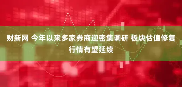 财新网 今年以来多家券商迎密集调研 板块估值修复行情有望延续