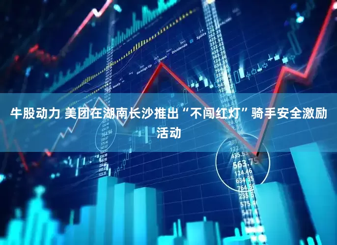 牛股动力 美团在湖南长沙推出“不闯红灯”骑手安全激励活动