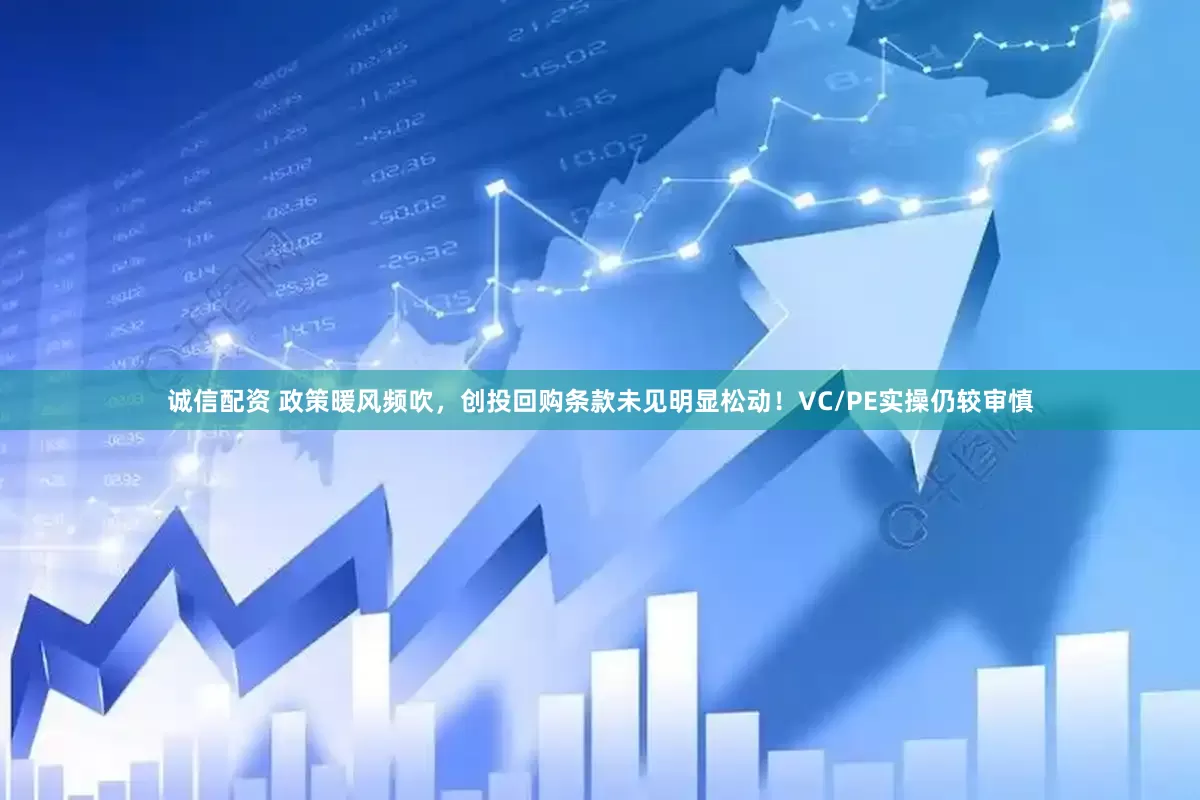 诚信配资 政策暖风频吹，创投回购条款未见明显松动！VC/PE实操仍较审慎