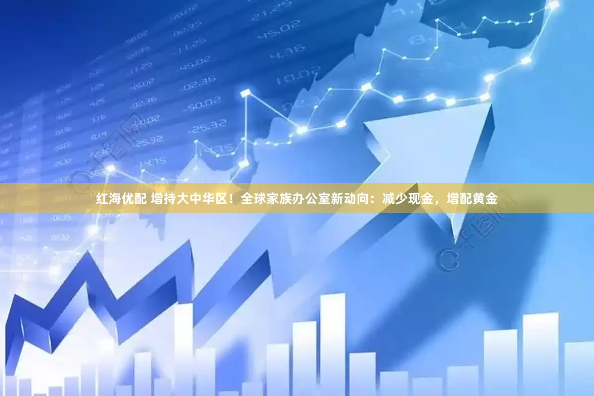 红海优配 增持大中华区！全球家族办公室新动向：减少现金，增配黄金