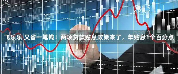 飞乐乐 又省一笔钱！两项贷款贴息政策来了，年贴息1个百分点