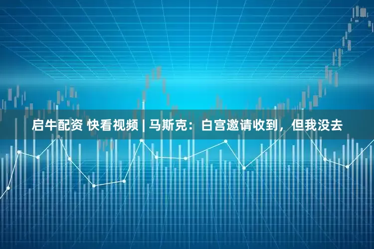 启牛配资 快看视频 | 马斯克：白宫邀请收到，但我没去