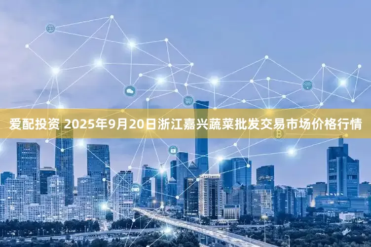 爱配投资 2025年9月20日浙江嘉兴蔬菜批发交易市场价格行情