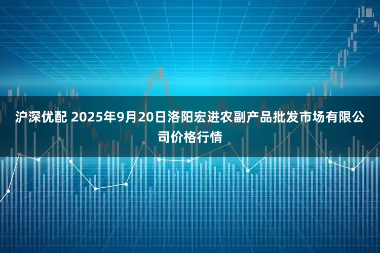 沪深优配 2025年9月20日洛阳宏进农副产品批发市场有限公司价格行情