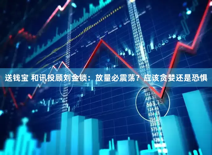 送钱宝 和讯投顾刘金锁：放量必震荡？应该贪婪还是恐惧