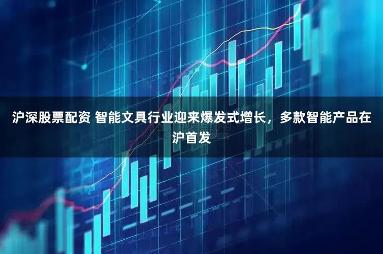 沪深股票配资 智能文具行业迎来爆发式增长，多款智能产品在沪首发
