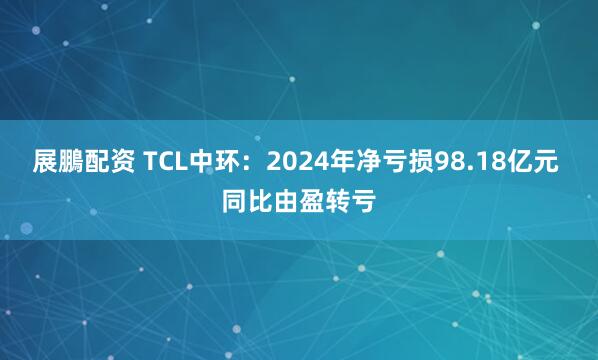 展鵬配资 TCL中环：2024年净亏损98.18亿元 同比由盈转亏