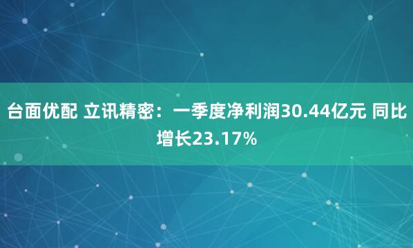 台面优配 立讯精密：一季度净利润30.44亿元 同比增长23.17%
