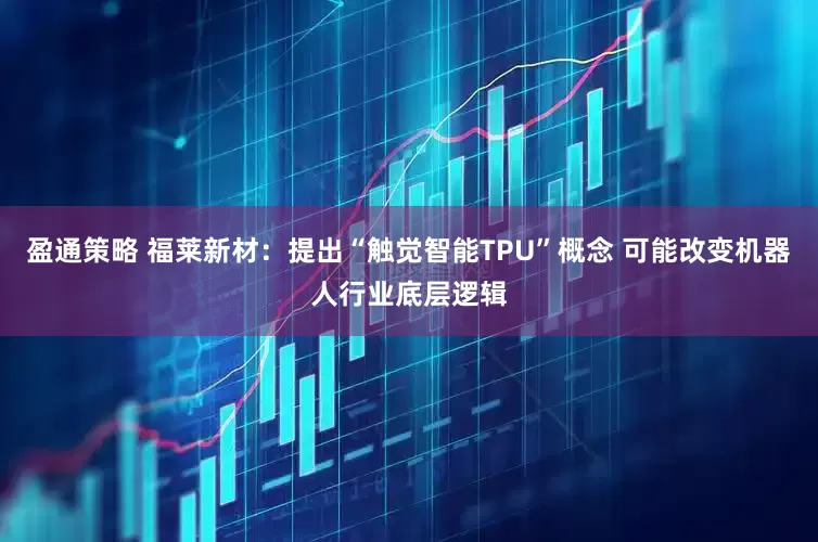 盈通策略 福莱新材：提出“触觉智能TPU”概念 可能改变机器人行业底层逻辑