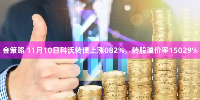 金策略 11月10日科沃转债上涨082%,转股溢价率15029%