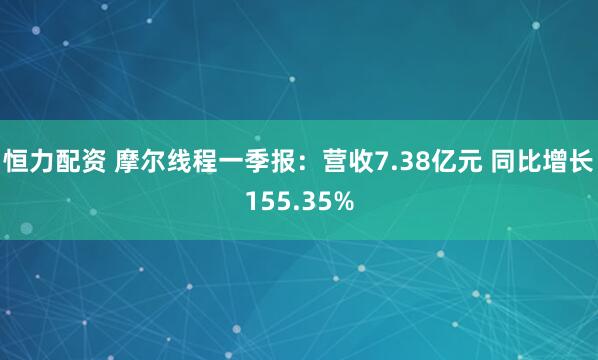 恒力配资 摩尔线程一季报：营收7.38亿元 同比增长155.35%