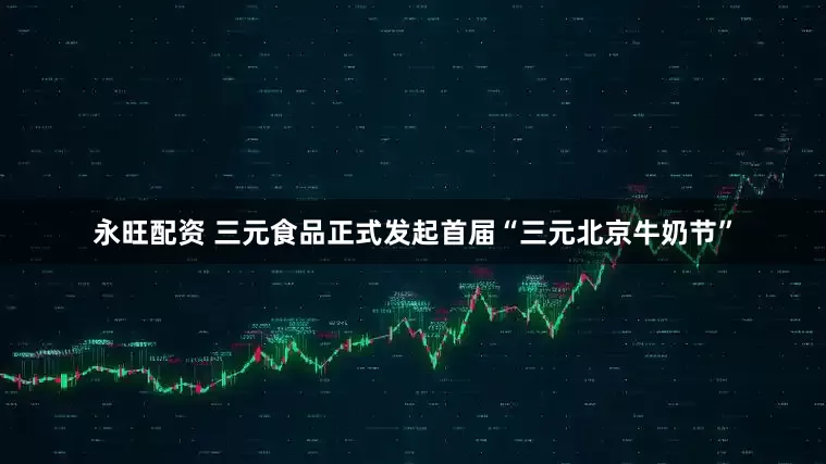 永旺配资 三元食品正式发起首届“三元北京牛奶节”