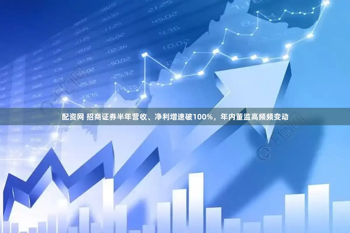 配资网 招商证券半年营收、净利增速破100%，年内董监高频频变动